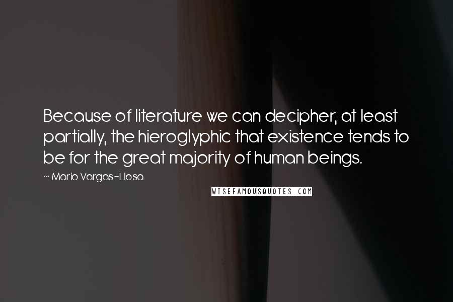 Mario Vargas-Llosa Quotes: Because of literature we can decipher, at least partially, the hieroglyphic that existence tends to be for the great majority of human beings.