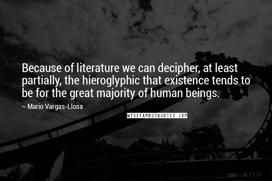 Mario Vargas-Llosa Quotes: Because of literature we can decipher, at least partially, the hieroglyphic that existence tends to be for the great majority of human beings.