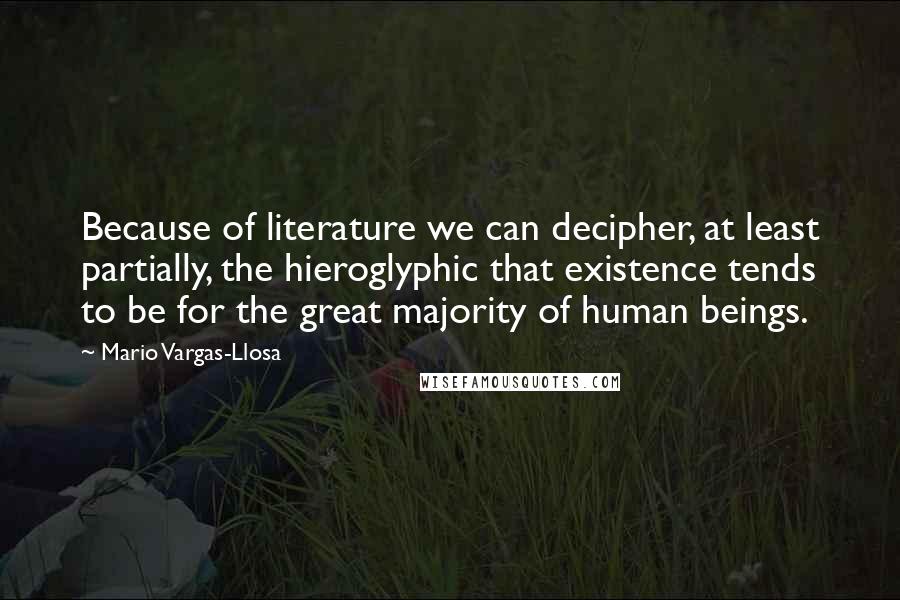 Mario Vargas-Llosa Quotes: Because of literature we can decipher, at least partially, the hieroglyphic that existence tends to be for the great majority of human beings.