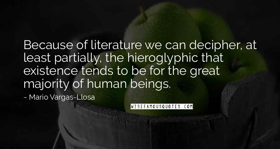 Mario Vargas-Llosa Quotes: Because of literature we can decipher, at least partially, the hieroglyphic that existence tends to be for the great majority of human beings.