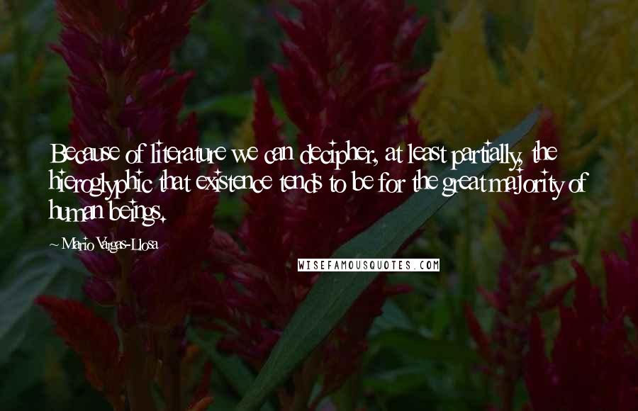 Mario Vargas-Llosa Quotes: Because of literature we can decipher, at least partially, the hieroglyphic that existence tends to be for the great majority of human beings.