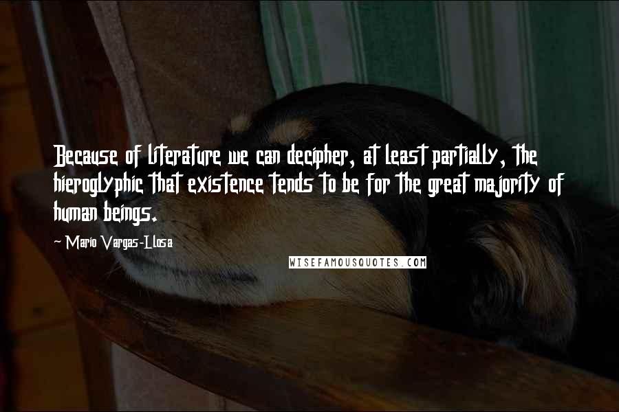 Mario Vargas-Llosa Quotes: Because of literature we can decipher, at least partially, the hieroglyphic that existence tends to be for the great majority of human beings.