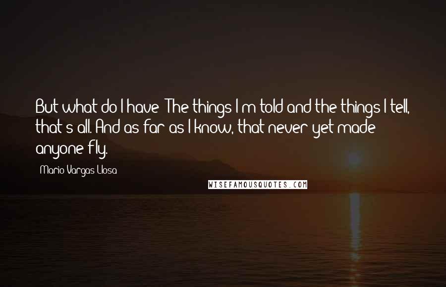 Mario Vargas-Llosa Quotes: But what do I have? The things I'm told and the things I tell, that's all. And as far as I know, that never yet made anyone fly.