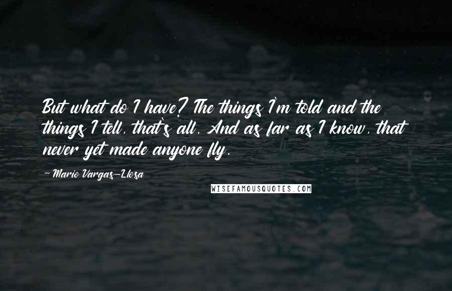 Mario Vargas-Llosa Quotes: But what do I have? The things I'm told and the things I tell, that's all. And as far as I know, that never yet made anyone fly.