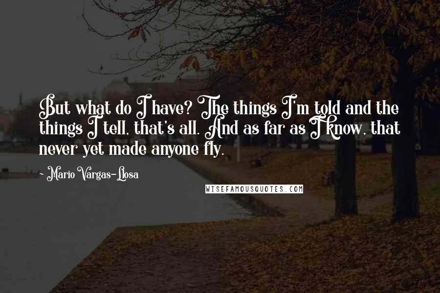 Mario Vargas-Llosa Quotes: But what do I have? The things I'm told and the things I tell, that's all. And as far as I know, that never yet made anyone fly.