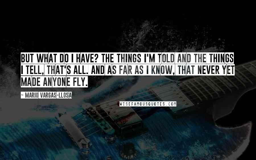 Mario Vargas-Llosa Quotes: But what do I have? The things I'm told and the things I tell, that's all. And as far as I know, that never yet made anyone fly.