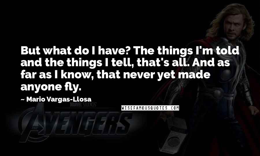 Mario Vargas-Llosa Quotes: But what do I have? The things I'm told and the things I tell, that's all. And as far as I know, that never yet made anyone fly.