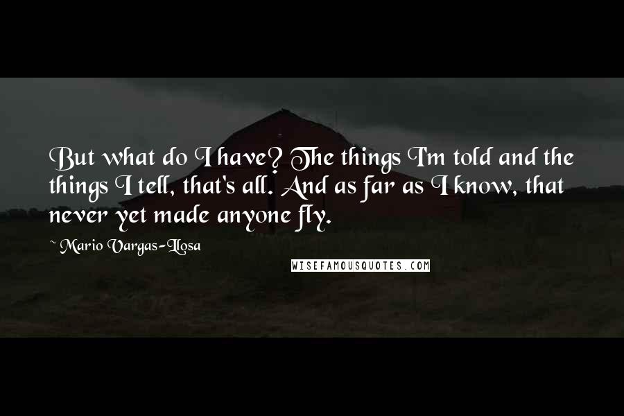 Mario Vargas-Llosa Quotes: But what do I have? The things I'm told and the things I tell, that's all. And as far as I know, that never yet made anyone fly.
