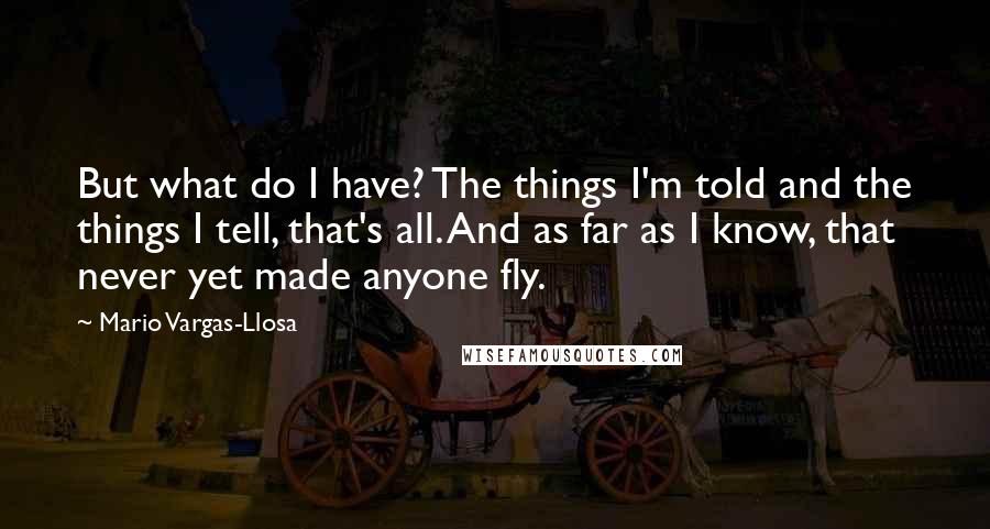 Mario Vargas-Llosa Quotes: But what do I have? The things I'm told and the things I tell, that's all. And as far as I know, that never yet made anyone fly.