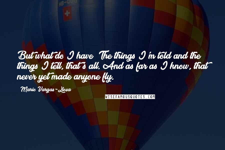 Mario Vargas-Llosa Quotes: But what do I have? The things I'm told and the things I tell, that's all. And as far as I know, that never yet made anyone fly.