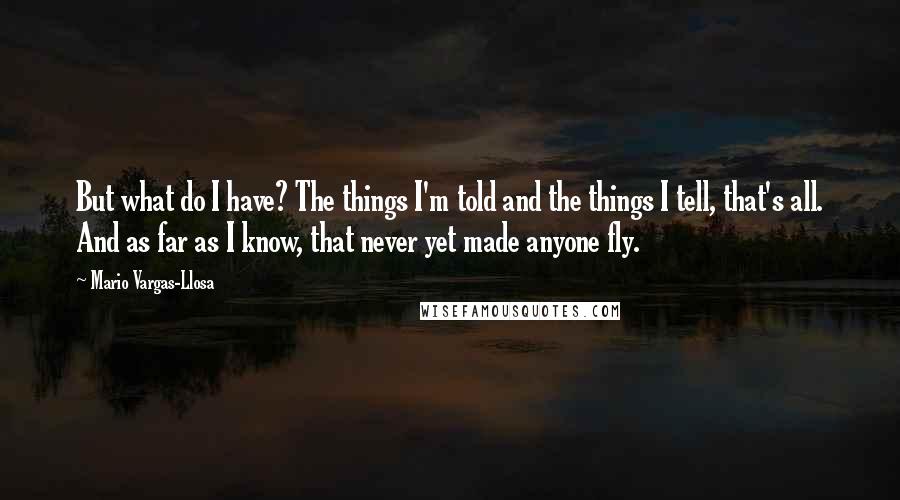 Mario Vargas-Llosa Quotes: But what do I have? The things I'm told and the things I tell, that's all. And as far as I know, that never yet made anyone fly.