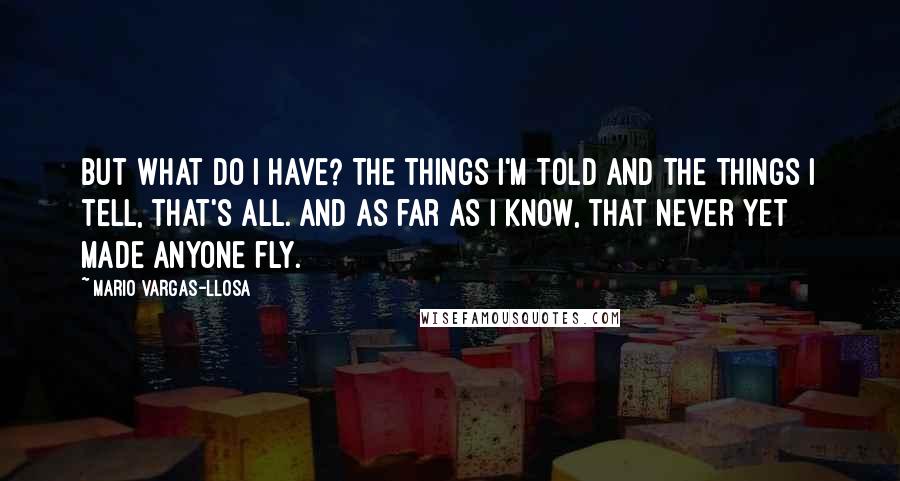 Mario Vargas-Llosa Quotes: But what do I have? The things I'm told and the things I tell, that's all. And as far as I know, that never yet made anyone fly.