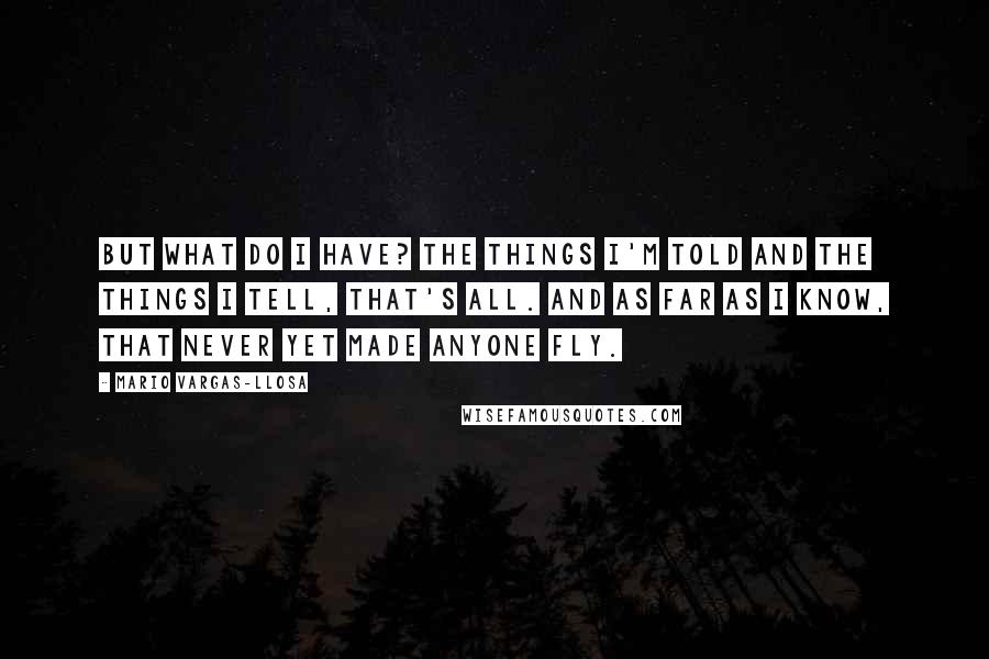 Mario Vargas-Llosa Quotes: But what do I have? The things I'm told and the things I tell, that's all. And as far as I know, that never yet made anyone fly.