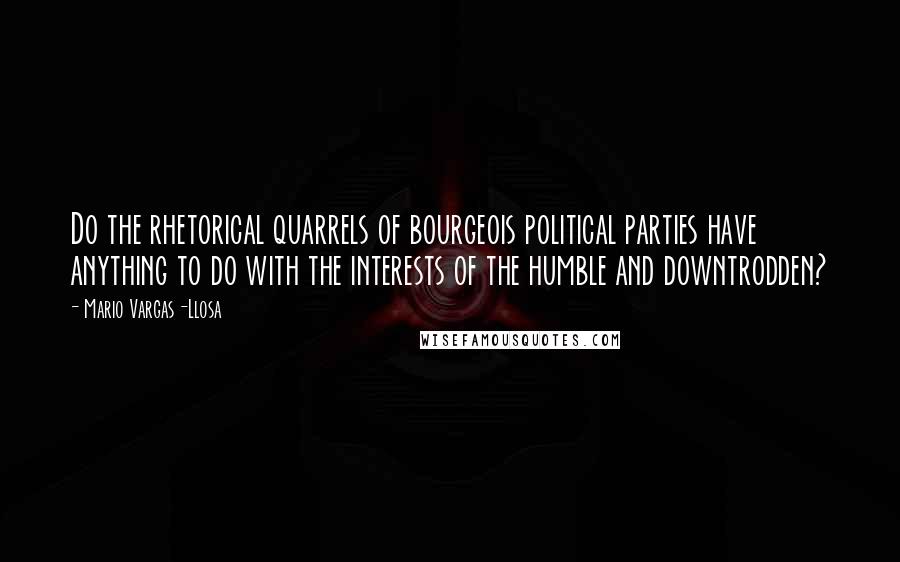 Mario Vargas-Llosa Quotes: Do the rhetorical quarrels of bourgeois political parties have anything to do with the interests of the humble and downtrodden?
