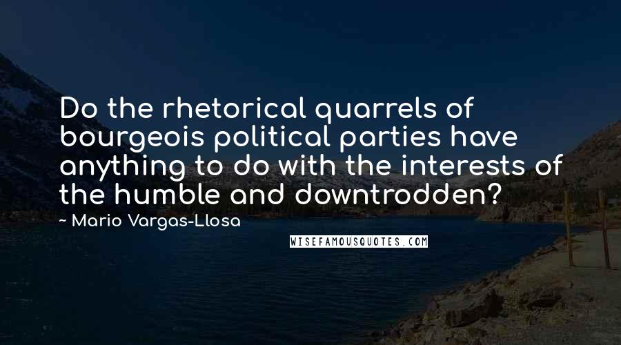 Mario Vargas-Llosa Quotes: Do the rhetorical quarrels of bourgeois political parties have anything to do with the interests of the humble and downtrodden?
