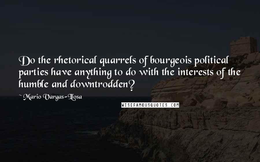 Mario Vargas-Llosa Quotes: Do the rhetorical quarrels of bourgeois political parties have anything to do with the interests of the humble and downtrodden?