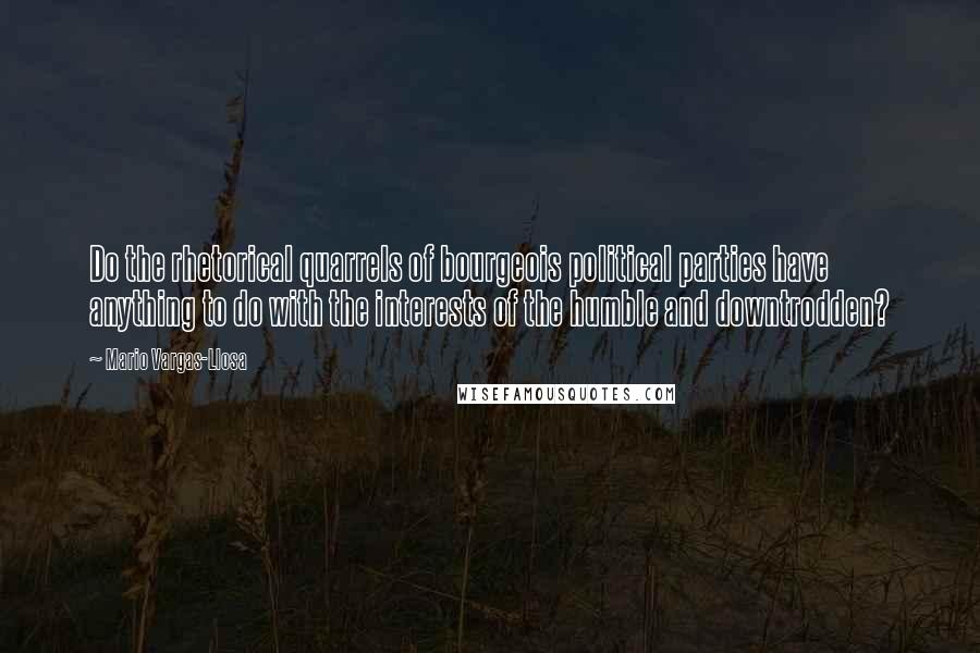 Mario Vargas-Llosa Quotes: Do the rhetorical quarrels of bourgeois political parties have anything to do with the interests of the humble and downtrodden?
