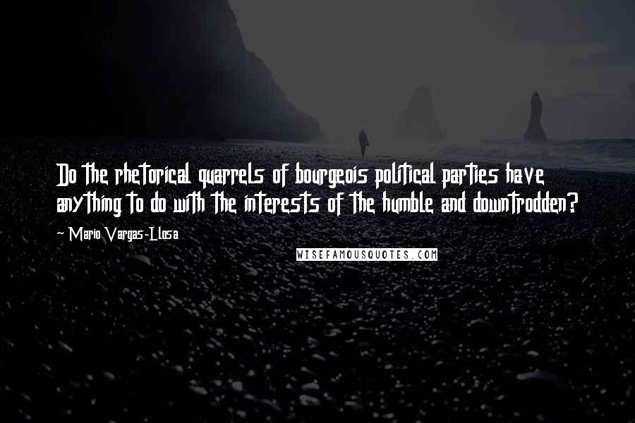 Mario Vargas-Llosa Quotes: Do the rhetorical quarrels of bourgeois political parties have anything to do with the interests of the humble and downtrodden?
