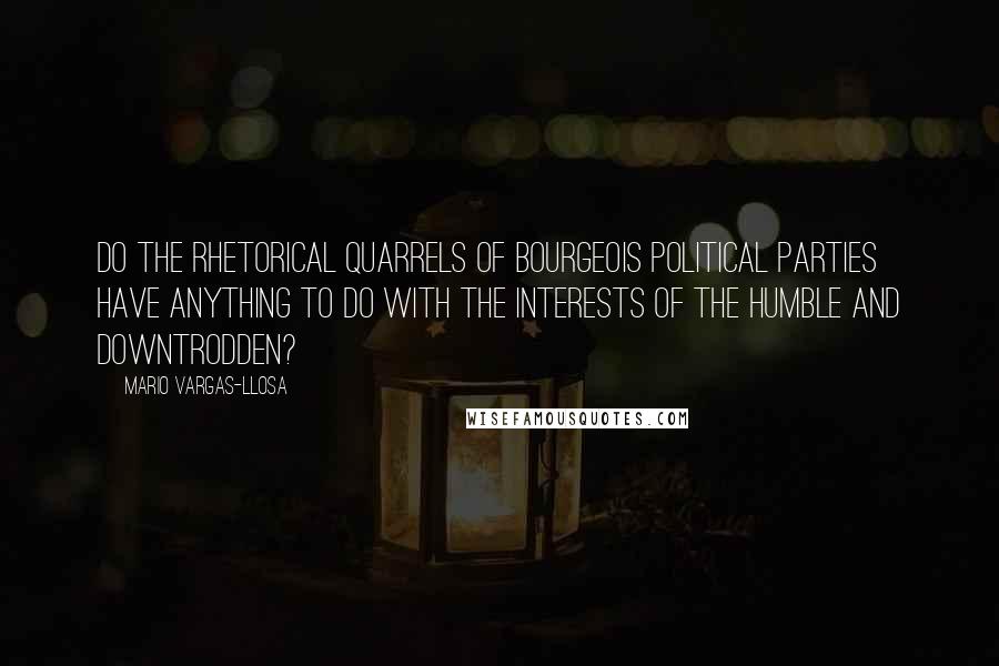 Mario Vargas-Llosa Quotes: Do the rhetorical quarrels of bourgeois political parties have anything to do with the interests of the humble and downtrodden?