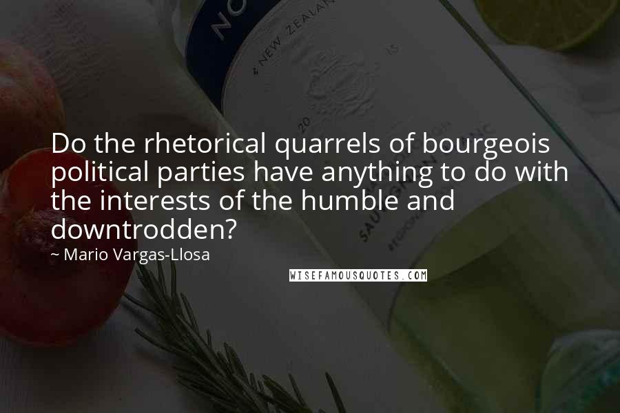 Mario Vargas-Llosa Quotes: Do the rhetorical quarrels of bourgeois political parties have anything to do with the interests of the humble and downtrodden?