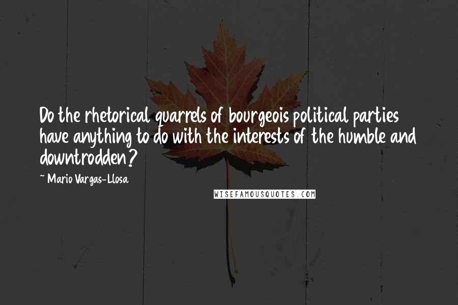 Mario Vargas-Llosa Quotes: Do the rhetorical quarrels of bourgeois political parties have anything to do with the interests of the humble and downtrodden?