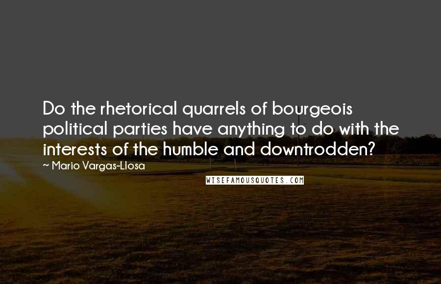Mario Vargas-Llosa Quotes: Do the rhetorical quarrels of bourgeois political parties have anything to do with the interests of the humble and downtrodden?