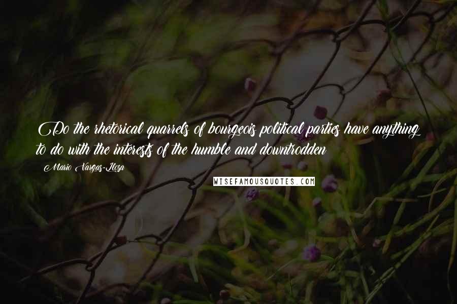 Mario Vargas-Llosa Quotes: Do the rhetorical quarrels of bourgeois political parties have anything to do with the interests of the humble and downtrodden?