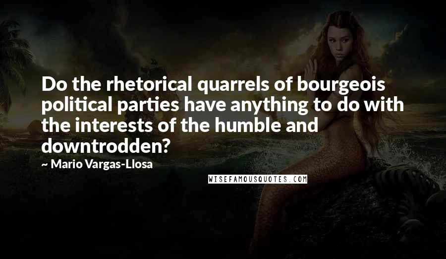 Mario Vargas-Llosa Quotes: Do the rhetorical quarrels of bourgeois political parties have anything to do with the interests of the humble and downtrodden?