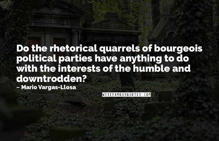 Mario Vargas-Llosa Quotes: Do the rhetorical quarrels of bourgeois political parties have anything to do with the interests of the humble and downtrodden?