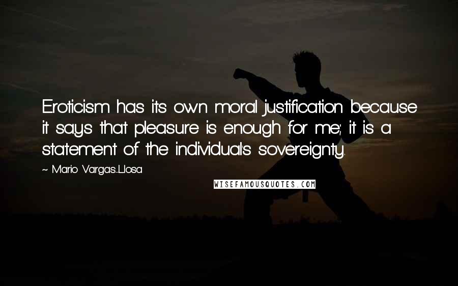 Mario Vargas-Llosa Quotes: Eroticism has its own moral justification because it says that pleasure is enough for me; it is a statement of the individual's sovereignty.