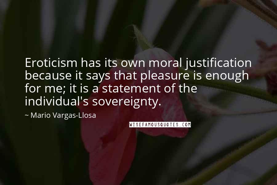 Mario Vargas-Llosa Quotes: Eroticism has its own moral justification because it says that pleasure is enough for me; it is a statement of the individual's sovereignty.
