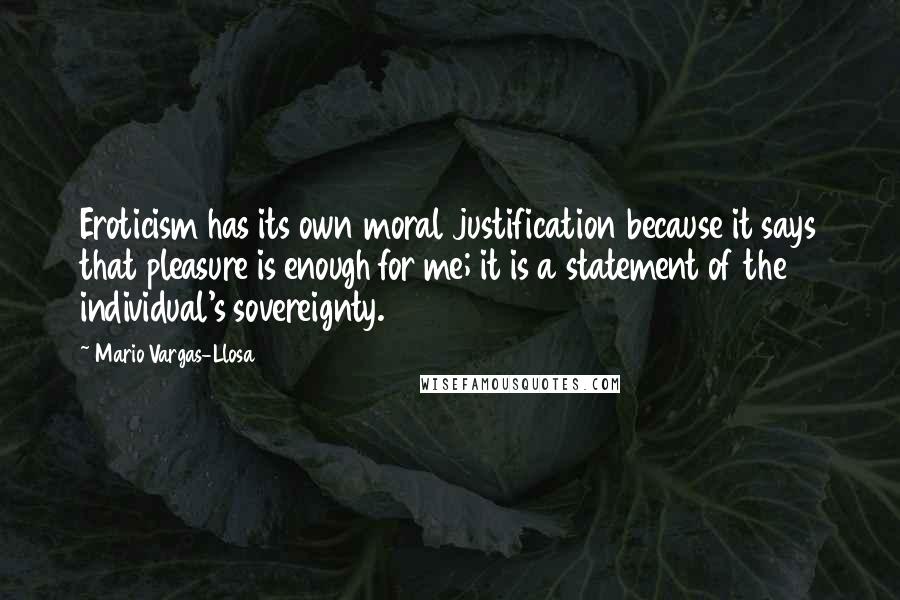 Mario Vargas-Llosa Quotes: Eroticism has its own moral justification because it says that pleasure is enough for me; it is a statement of the individual's sovereignty.