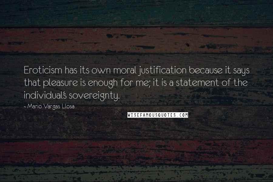 Mario Vargas-Llosa Quotes: Eroticism has its own moral justification because it says that pleasure is enough for me; it is a statement of the individual's sovereignty.