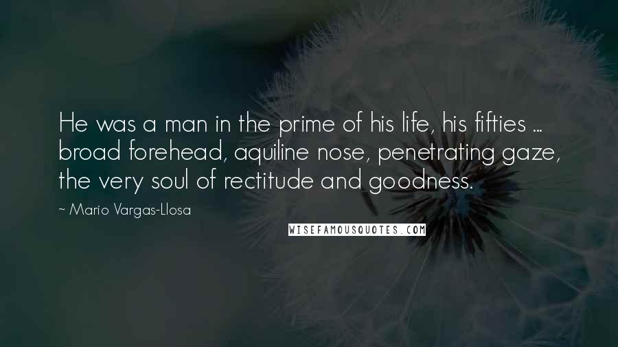 Mario Vargas-Llosa Quotes: He was a man in the prime of his life, his fifties ... broad forehead, aquiline nose, penetrating gaze, the very soul of rectitude and goodness.