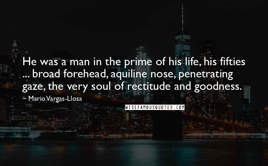Mario Vargas-Llosa Quotes: He was a man in the prime of his life, his fifties ... broad forehead, aquiline nose, penetrating gaze, the very soul of rectitude and goodness.