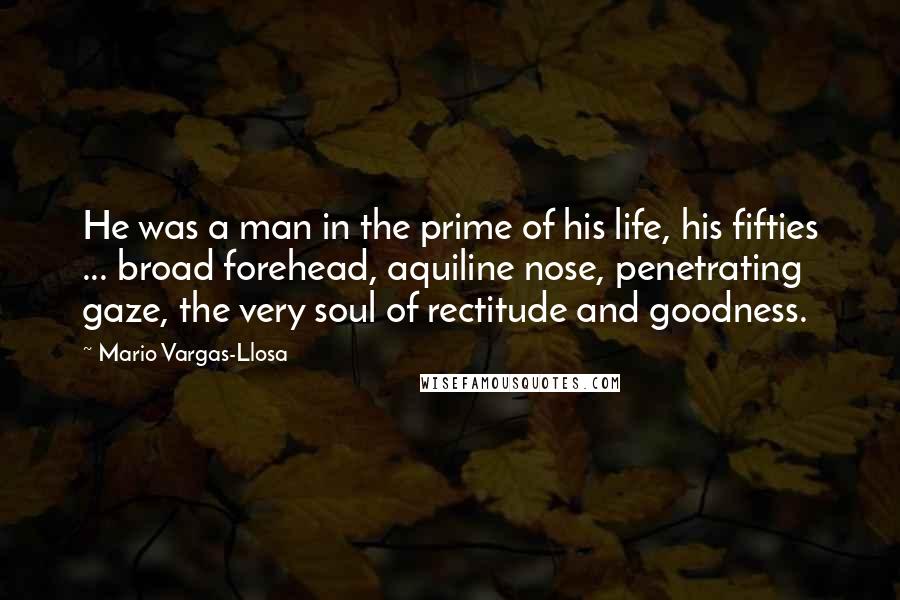 Mario Vargas-Llosa Quotes: He was a man in the prime of his life, his fifties ... broad forehead, aquiline nose, penetrating gaze, the very soul of rectitude and goodness.