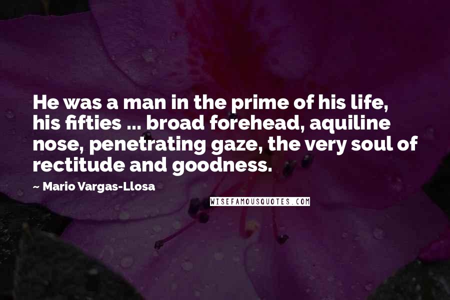 Mario Vargas-Llosa Quotes: He was a man in the prime of his life, his fifties ... broad forehead, aquiline nose, penetrating gaze, the very soul of rectitude and goodness.