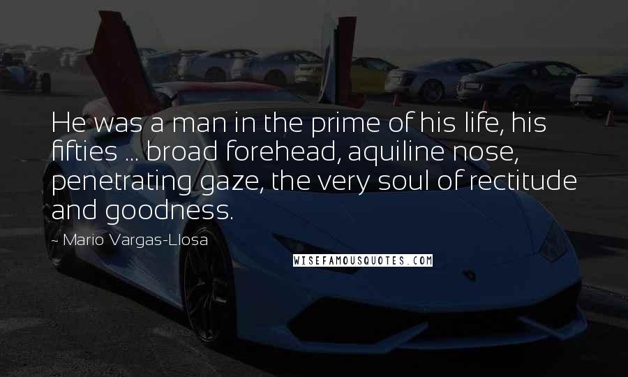 Mario Vargas-Llosa Quotes: He was a man in the prime of his life, his fifties ... broad forehead, aquiline nose, penetrating gaze, the very soul of rectitude and goodness.