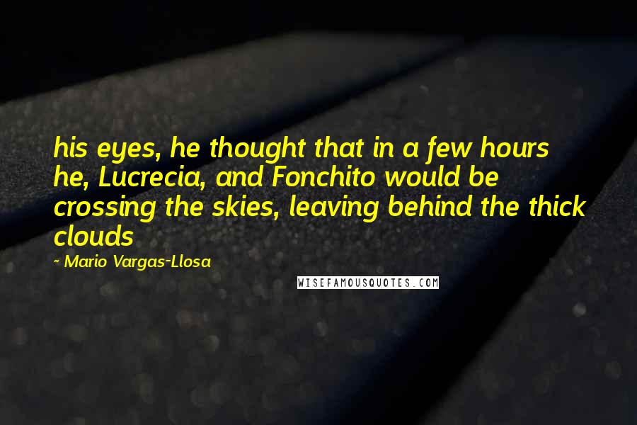 Mario Vargas-Llosa Quotes: his eyes, he thought that in a few hours he, Lucrecia, and Fonchito would be crossing the skies, leaving behind the thick clouds