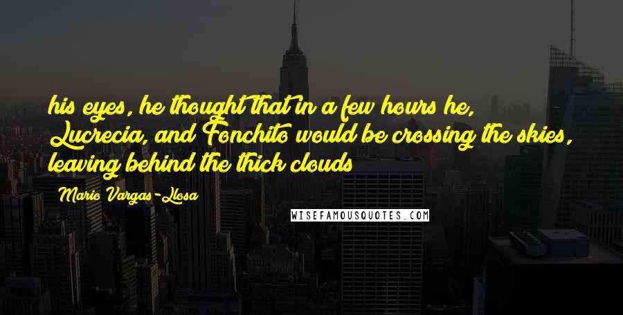 Mario Vargas-Llosa Quotes: his eyes, he thought that in a few hours he, Lucrecia, and Fonchito would be crossing the skies, leaving behind the thick clouds