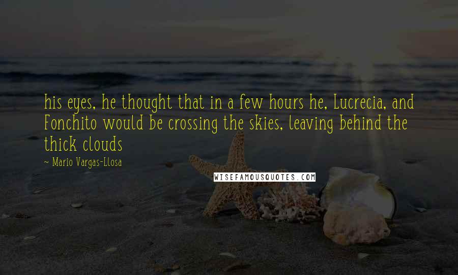 Mario Vargas-Llosa Quotes: his eyes, he thought that in a few hours he, Lucrecia, and Fonchito would be crossing the skies, leaving behind the thick clouds