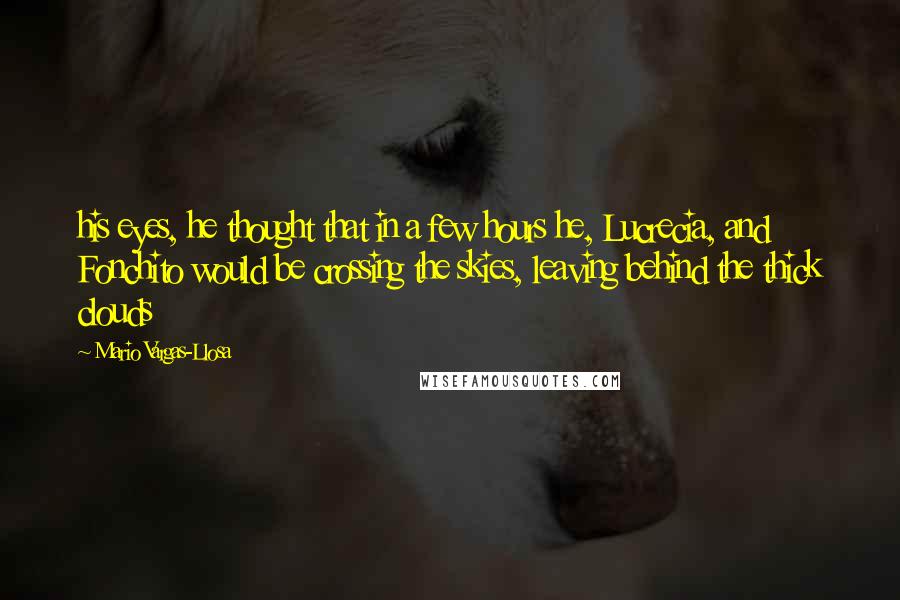 Mario Vargas-Llosa Quotes: his eyes, he thought that in a few hours he, Lucrecia, and Fonchito would be crossing the skies, leaving behind the thick clouds