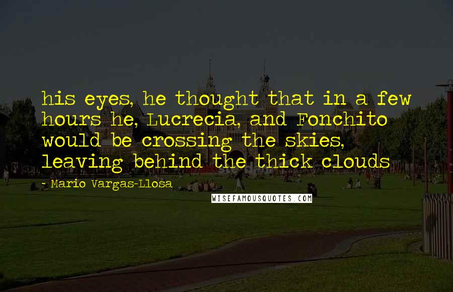 Mario Vargas-Llosa Quotes: his eyes, he thought that in a few hours he, Lucrecia, and Fonchito would be crossing the skies, leaving behind the thick clouds