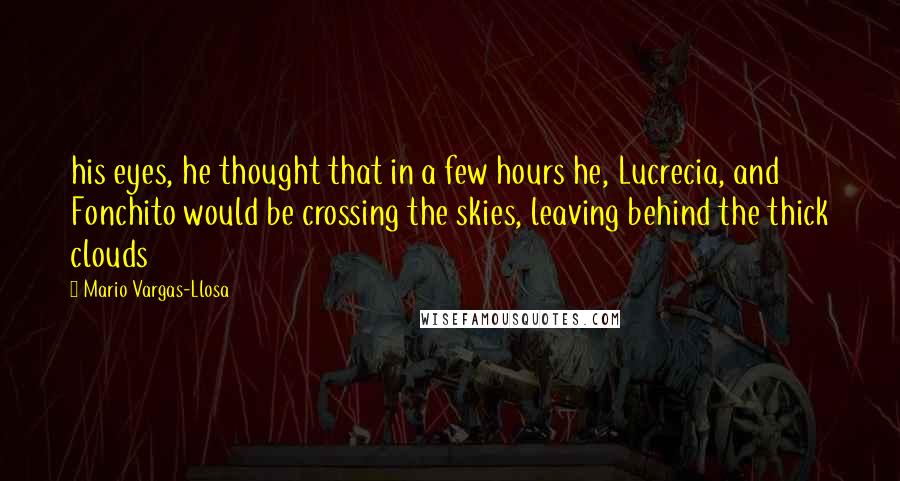 Mario Vargas-Llosa Quotes: his eyes, he thought that in a few hours he, Lucrecia, and Fonchito would be crossing the skies, leaving behind the thick clouds