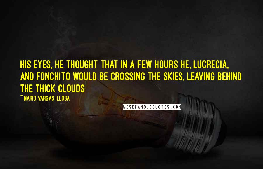 Mario Vargas-Llosa Quotes: his eyes, he thought that in a few hours he, Lucrecia, and Fonchito would be crossing the skies, leaving behind the thick clouds