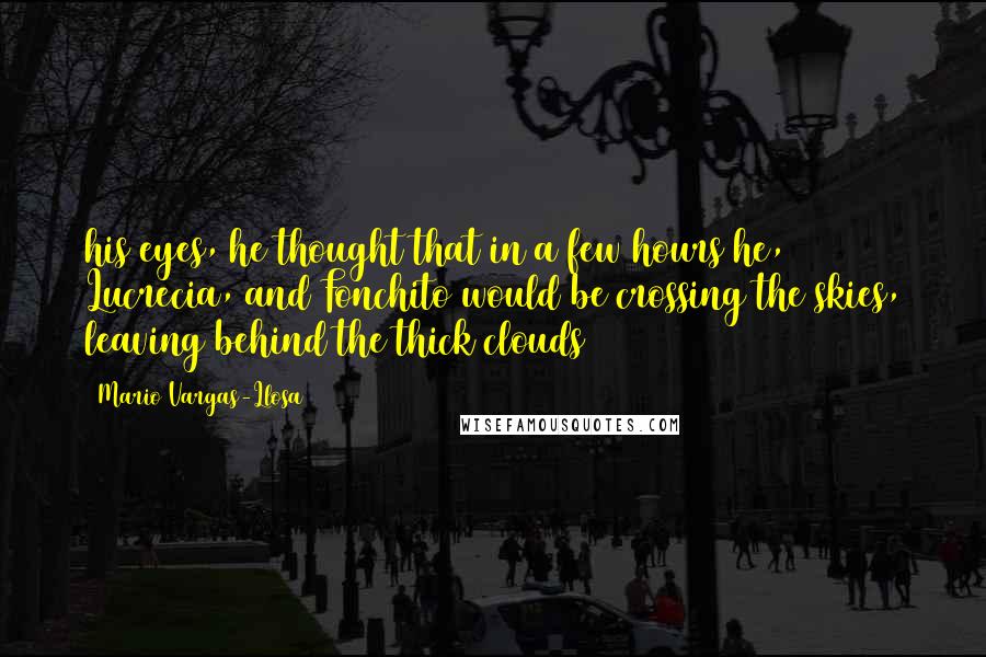 Mario Vargas-Llosa Quotes: his eyes, he thought that in a few hours he, Lucrecia, and Fonchito would be crossing the skies, leaving behind the thick clouds