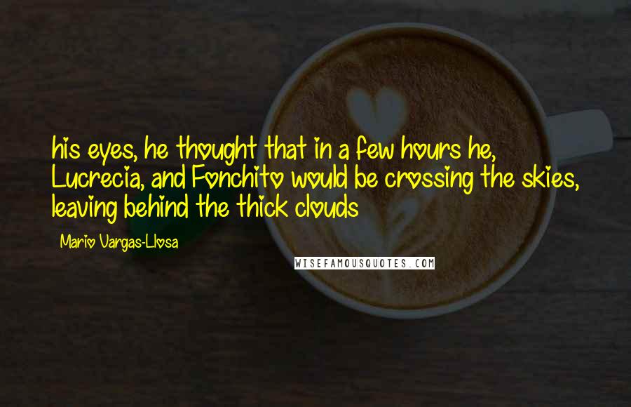 Mario Vargas-Llosa Quotes: his eyes, he thought that in a few hours he, Lucrecia, and Fonchito would be crossing the skies, leaving behind the thick clouds