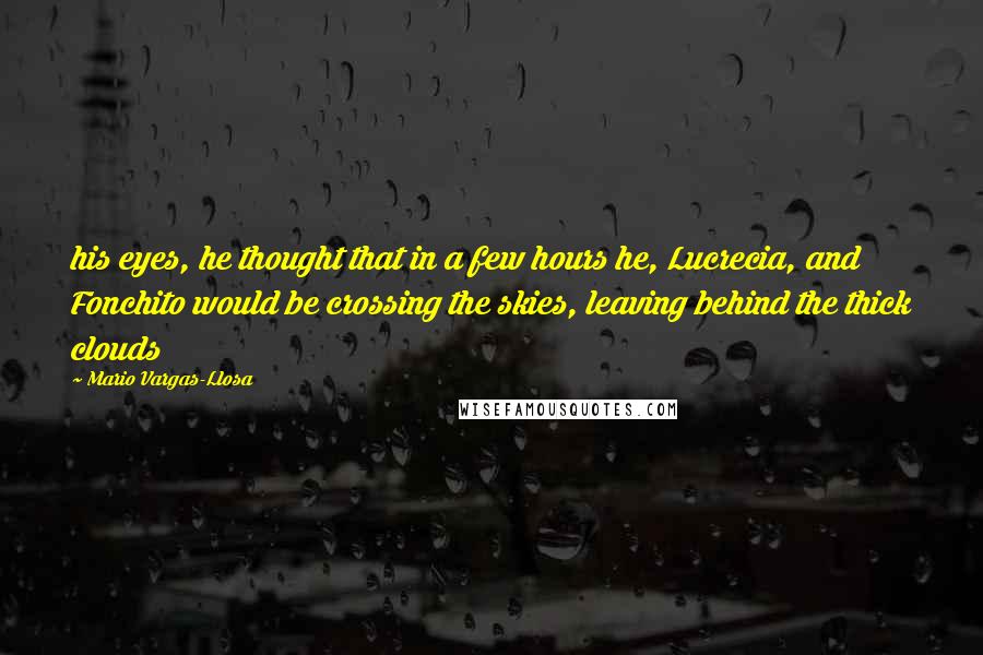 Mario Vargas-Llosa Quotes: his eyes, he thought that in a few hours he, Lucrecia, and Fonchito would be crossing the skies, leaving behind the thick clouds