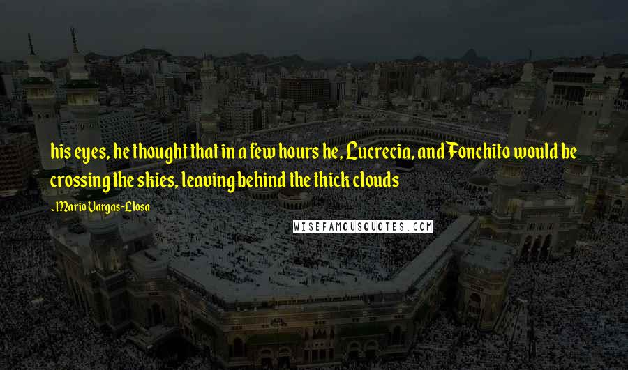 Mario Vargas-Llosa Quotes: his eyes, he thought that in a few hours he, Lucrecia, and Fonchito would be crossing the skies, leaving behind the thick clouds