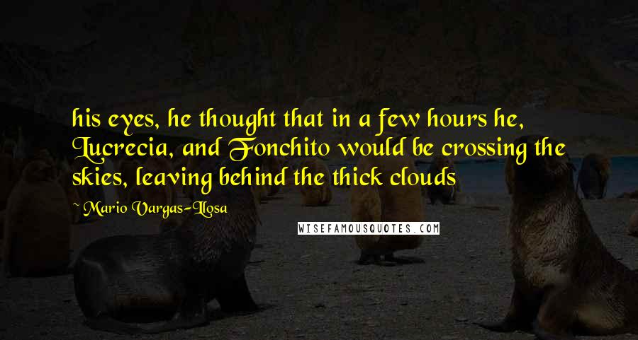 Mario Vargas-Llosa Quotes: his eyes, he thought that in a few hours he, Lucrecia, and Fonchito would be crossing the skies, leaving behind the thick clouds